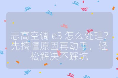 志高空調 e3 怎么處理？先搞懂原因再動手，輕松解決不踩坑