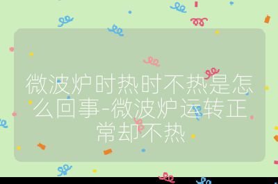 微波爐時熱時不熱是怎么回事-微波爐運轉(zhuǎn)正常卻不熱