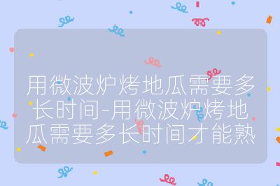 用微波爐烤地瓜需要多長時間-用微波爐烤地瓜需要多長時間才能熟