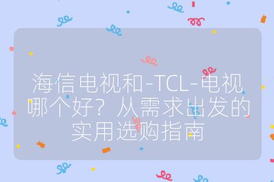 海信電視和-TCL-電視哪個(gè)好？從需求出發(fā)的實(shí)用選購(gòu)指南