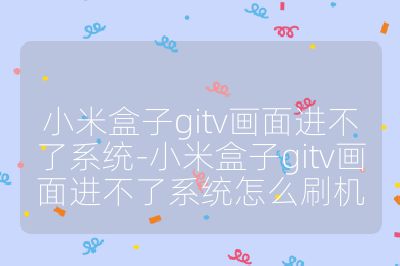 小米盒子gitv畫面進(jìn)不了系統(tǒng)-小米盒子gitv畫面進(jìn)不了系統(tǒng)怎么刷機(jī)