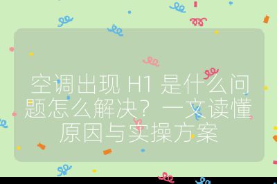 空調出現 H1 是什么問題怎么解決？一文讀懂原因與實操方案