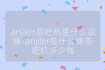 anjlerr茶吧機(jī)是什么品牌-anjiler是什么牌茶吧機(jī)多少錢