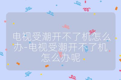 電視受潮開(kāi)不了機(jī)怎么辦-電視受潮開(kāi)不了機(jī)怎么辦呢