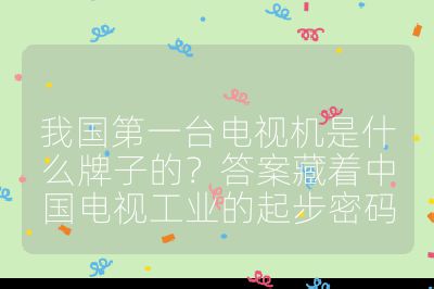 我國第一臺電視機是什么牌子的？答案藏著中國電視工業的起步密碼