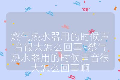 燃?xì)鉄崴饔玫臅r(shí)候聲音很大怎么回事-燃?xì)鉄崴饔玫臅r(shí)候聲音很大怎么回事啊