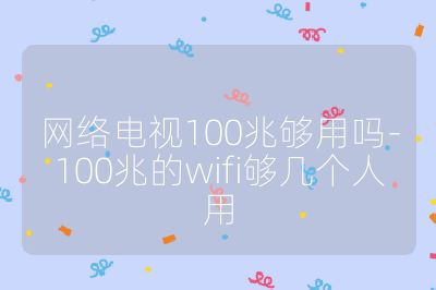 網(wǎng)絡(luò)電視100兆夠用嗎-100兆的wifi夠幾個人用