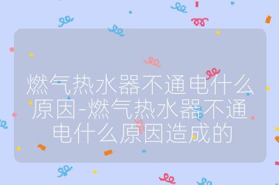 燃氣熱水器不通電什么原因-燃氣熱水器不通電什么原因造成的