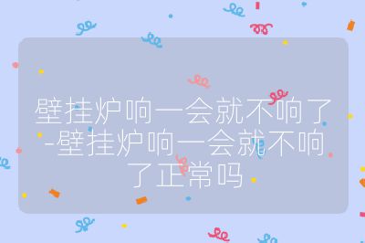 壁掛爐響一會就不響了-壁掛爐響一會就不響了正常嗎