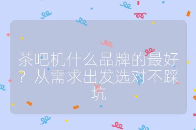 茶吧機什么品牌的最好？從需求出發選對不踩坑