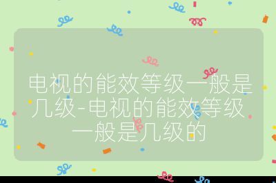 電視的能效等級一般是幾級-電視的能效等級一般是幾級的