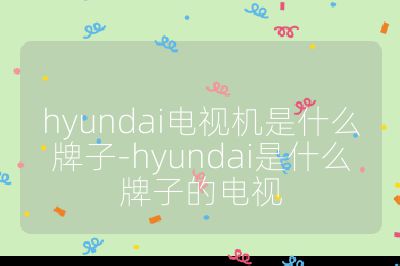 hyundai電視機是什么牌子-hyundai是什么牌子的電視