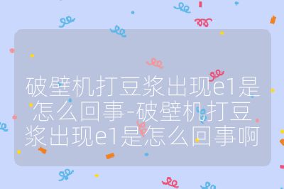 破壁機打豆漿出現e1是怎么回事-破壁機打豆漿出現e1是怎么回事啊