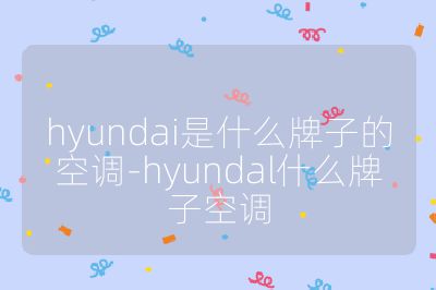 hyundai是什么牌子的空調-hyundal什么牌子空調