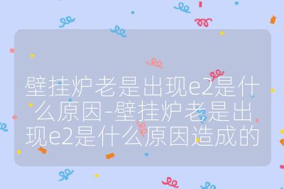 壁掛爐老是出現e2是什么原因-壁掛爐老是出現e2是什么原因造成的