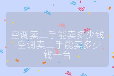 空調賣二手能賣多少錢-空調賣二手能賣多少錢一臺