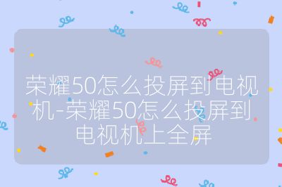 榮耀50怎么投屏到電視機-榮耀50怎么投屏到電視機上全屏