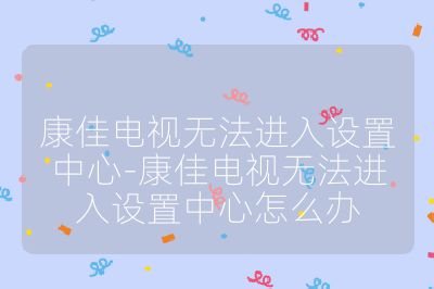 康佳電視無法進入設置中心-康佳電視無法進入設置中心怎么辦