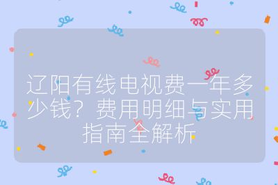 遼陽有線電視費(fèi)一年多少錢?費(fèi)用明細(xì)與實(shí)用指南全解析