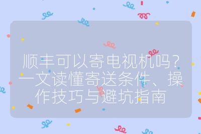 順豐可以寄電視機嗎？一文讀懂寄送條件、操作技巧與避坑指南