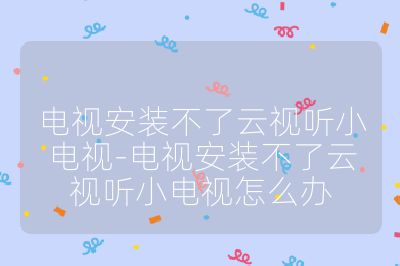 電視安裝不了云視聽小電視-電視安裝不了云視聽小電視怎么辦
