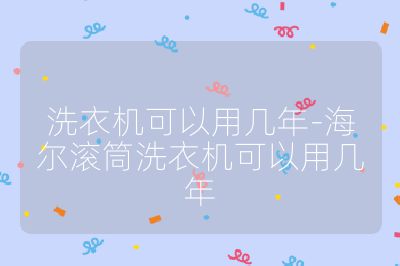 洗衣機可以用幾年-海爾滾筒洗衣機可以用幾年