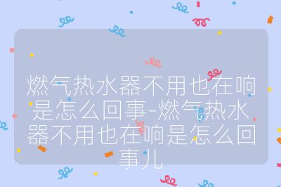 燃氣熱水器不用也在響是怎么回事-燃氣熱水器不用也在響是怎么回事兒