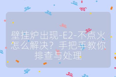 壁掛爐出現-E2-不點火怎么解決?手把手教你排查與處理