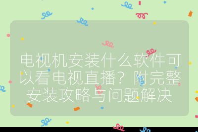 電視機安裝什么軟件可以看電視直播？附完整安裝攻略與問題解決