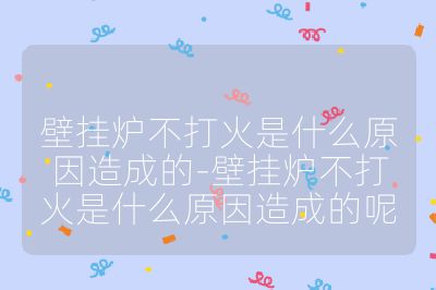 壁掛爐不打火是什么原因造成的-壁掛爐不打火是什么原因造成的呢