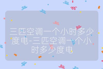 三匹空調(diào)一個(gè)小時(shí)多少度電-三匹空調(diào)一個(gè)小時(shí)多少度電