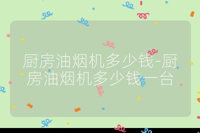 廚房油煙機(jī)多少錢-廚房油煙機(jī)多少錢一臺(tái)