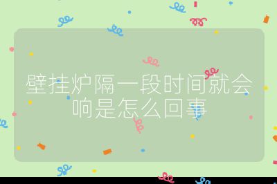 壁掛爐隔一段時(shí)間就會響是怎么回事