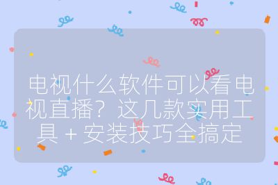 電視什么軟件可以看電視直播?這幾款實用工具 + 安裝技巧全搞定