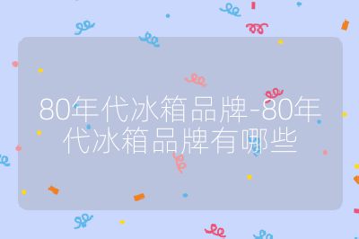 80年代冰箱品牌-80年代冰箱品牌有哪些