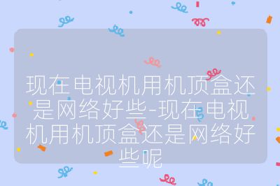 現(xiàn)在電視機(jī)用機(jī)頂盒還是網(wǎng)絡(luò)好些-現(xiàn)在電視機(jī)用機(jī)頂盒還是網(wǎng)絡(luò)好些呢
