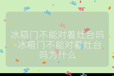 冰箱門不能對著灶臺嗎-冰箱門不能對著灶臺嗎為什么
