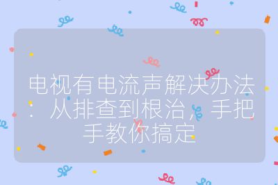 電視有電流聲解決辦法：從排查到根治，手把手教你搞定