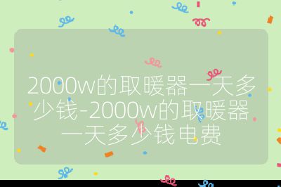 2000w的取暖器一天多少錢-2000w的取暖器一天多少錢電費
