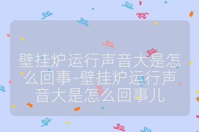 壁掛爐運行聲音大是怎么回事-壁掛爐運行聲音大是怎么回事兒