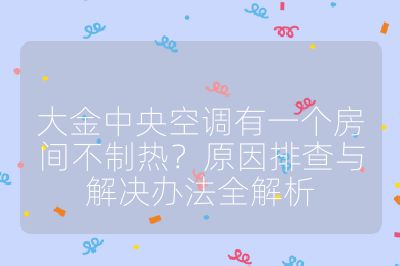 大金中央空調(diào)有一個(gè)房間不制熱?原因排查與解決辦法全解析