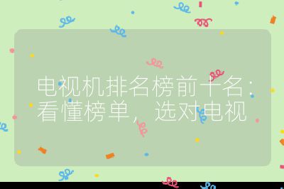 電視機排名榜前十名：看懂榜單，選對電視