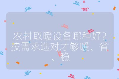 農村取暖設備哪種好？按需求選對才夠暖、省、穩