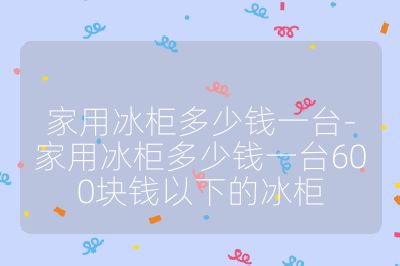 家用冰柜多少錢一臺-家用冰柜多少錢一臺600塊錢以下的冰柜