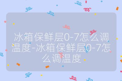 冰箱保鮮層0-7怎么調(diào)溫度-冰箱保鮮層0-7怎么調(diào)溫度