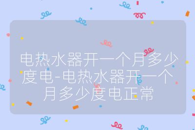 電熱水器開一個月多少度電-電熱水器開一個月多少度電正常