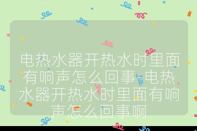 電熱水器開熱水時(shí)里面有響聲怎么回事-電熱水器開熱水時(shí)里面有響聲怎么回事啊