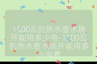 1500瓦的熱水壺水燒開能用多少電-1500瓦的熱水壺水燒開能用多少電費