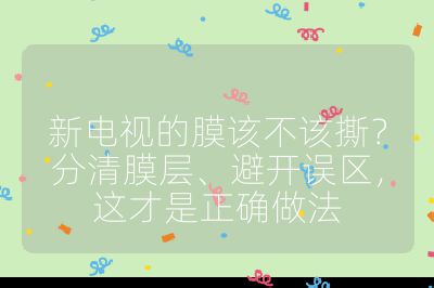 新電視的膜該不該撕？分清膜層、避開誤區，這才是正確做法