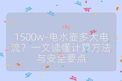 1500w-電水壺多大電流?一文讀懂計算方法與安全要點